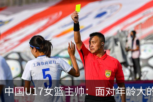 中国U17女篮主帅：面对年龄大的职业俱乐部 队员们打出了团队篮球