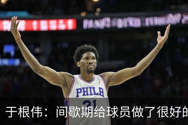 于根伟：间歇期给球员做了很好的恢复调整，全队上下要统一思想