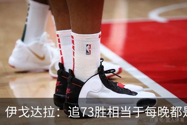 伊戈达拉：追73胜相当于每晚都是季后赛 当时就觉得这会反噬我们
