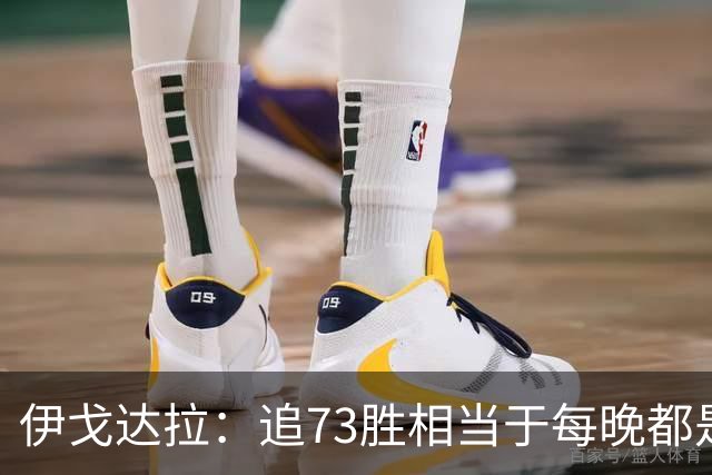 伊戈达拉：追73胜相当于每晚都是季后赛 当时就觉得这会反噬我们