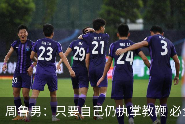 周鲁男：只要自己仍执掌教鞭 必全力以赴实现华大男篮的十冠荣耀