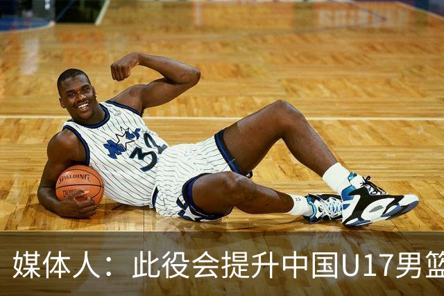媒体人：此役会提升中国U17男篮的信心 大家该相信自己是有实力的