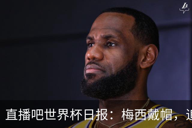 直播吧世界杯日报：梅西戴帽，追平克洛泽16球纪录！哈姆双响赢球