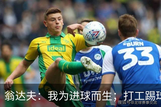 翁达夫：我为进球而生；打工踢球时根本不敢想参加世界杯、欧冠