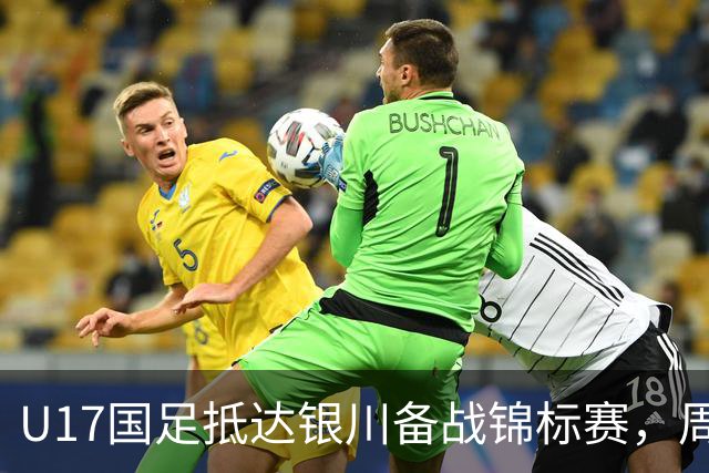U17国足抵达银川备战锦标赛，周雨诺：拿出100%斗志冲击冠军